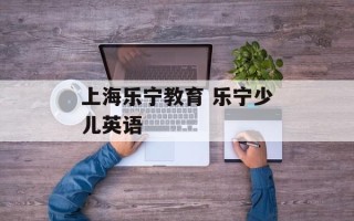 上海乐宁教育 乐宁少儿英语