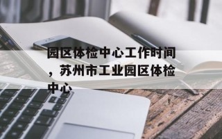 园区体检中心工作时间，苏州市工业园区体检中心