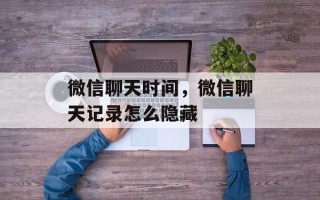 微信聊天时间，微信聊天记录怎么隐藏
