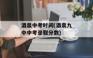 酒泉中考时间(酒泉九中中考录取分数)