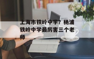 上海市铁岭中学？杨浦铁岭中学最厉害三个老师