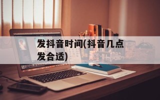 发抖音时间(抖音几点发合适)