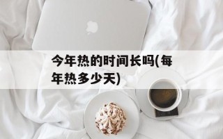 今年热的时间长吗(每年热多少天)