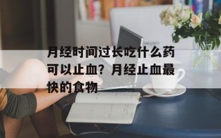 月经时间过长吃什么药可以止血？月经止血最快的食物