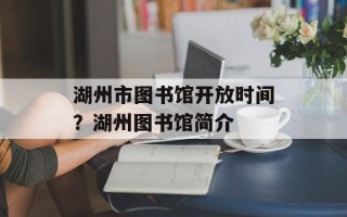 湖州市图书馆开放时间？湖州图书馆简介