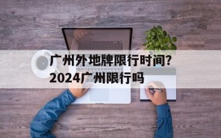 广州外地牌限行时间？2024广州限行吗