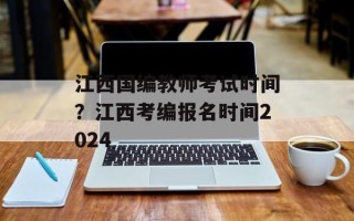 江西国编教师考试时间？江西考编报名时间2024