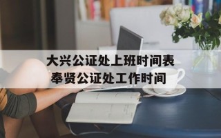 大兴公证处上班时间表 奉贤公证处工作时间