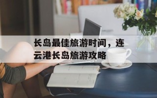 长岛最佳旅游时间，连云港长岛旅游攻略