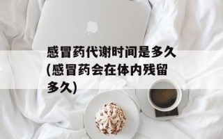 感冒药代谢时间是多久(感冒药会在体内残留多久)