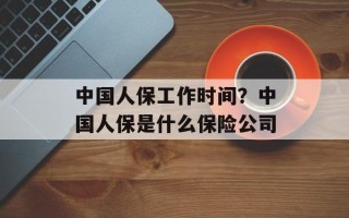 中国人保工作时间？中国人保是什么保险公司