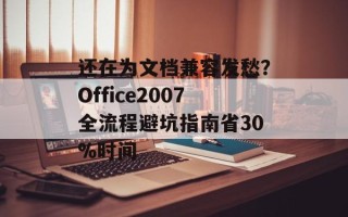 还在为文档兼容发愁？Office2007全流程避坑指南省30%时间