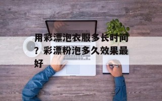 用彩漂泡衣服多长时间？彩漂粉泡多久效果最好