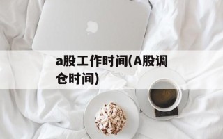 a股工作时间(A股调仓时间)