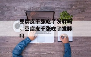 豆腐皮千张吃了发胖吗，豆腐皮千张吃了发胖吗