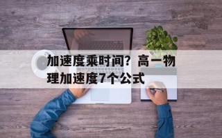 加速度乘时间？高一物理加速度7个公式