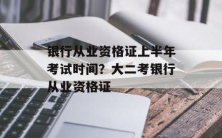 银行从业资格证上半年考试时间？大二考银行从业资格证