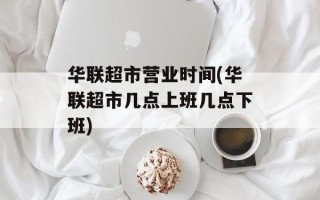 华联超市营业时间(华联超市几点上班几点下班)