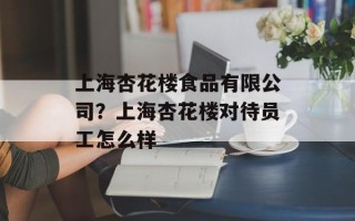 上海杏花楼食品有限公司？上海杏花楼对待员工怎么样