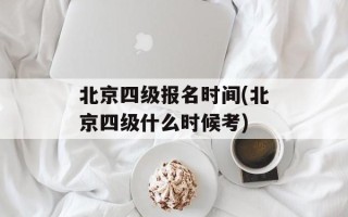 北京四级报名时间(北京四级什么时候考)