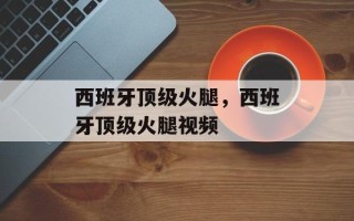 西班牙顶级火腿，西班牙顶级火腿视频