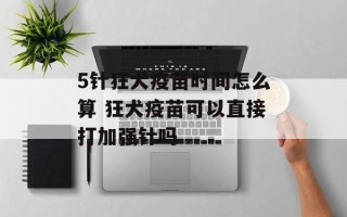 5针狂犬疫苗时间怎么算 狂犬疫苗可以直接打加强针吗