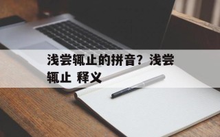 浅尝辄止的拼音？浅尝辄止 释义