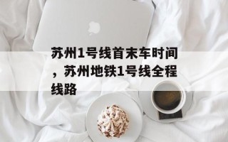 苏州1号线首末车时间，苏州地铁1号线全程线路