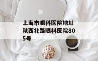 上海市眼科医院地址 陕西北路眼科医院805号