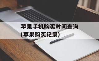 苹果手机购买时间查询(苹果购买记录)