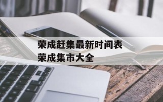 荣成赶集最新时间表 荣成集市大全