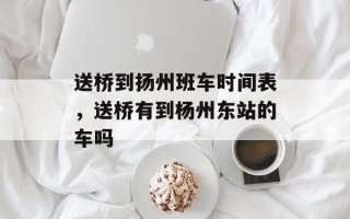 送桥到扬州班车时间表，送桥有到杨州东站的车吗
