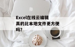 Excel在线云编辑真的比本地文件更方便吗？