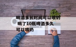 喝酒多长时间可以喂奶 喝了10瓶啤酒多久可以喂奶