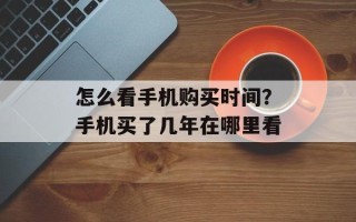 怎么看手机购买时间？手机买了几年在哪里看