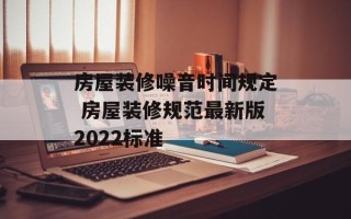房屋装修噪音时间规定 房屋装修规范最新版2022标准