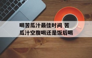 喝苦瓜汁最佳时间 苦瓜汁空腹喝还是饭后喝