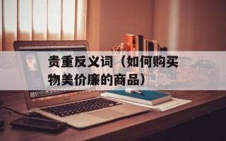贵重反义词（如何购买物美价廉的商品）