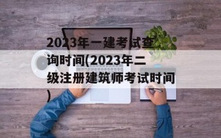 2023年一建考试查询时间(2023年二级注册建筑师考试时间)