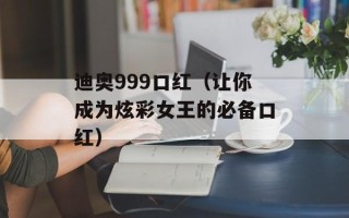 迪奥999口红（让你成为炫彩女王的必备口红）