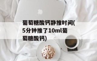 葡萄糖酸钙静推时间(5分钟推了10ml葡萄糖酸钙)