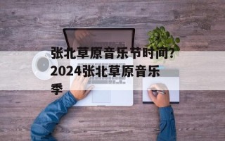 张北草原音乐节时间？2024张北草原音乐季