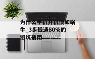 为什么手机开机慢如蜗牛_3步提速80%的避坑指南