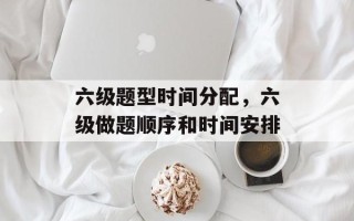 六级题型时间分配，六级做题顺序和时间安排