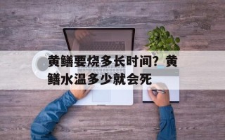 黄鳝要烧多长时间？黄鳝水温多少就会死