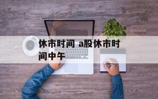休市时间 a股休市时间中午