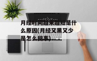 月经时间越来越短是什么原因(月经又黑又少是怎么回事)