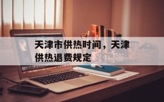 天津市供热时间，天津供热退费规定