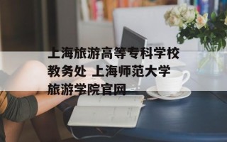 上海旅游高等专科学校教务处 上海师范大学旅游学院官网