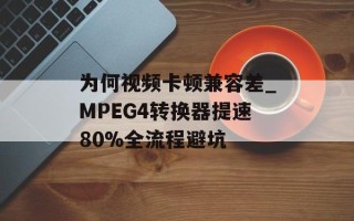 为何视频卡顿兼容差_MPEG4转换器提速80%全流程避坑